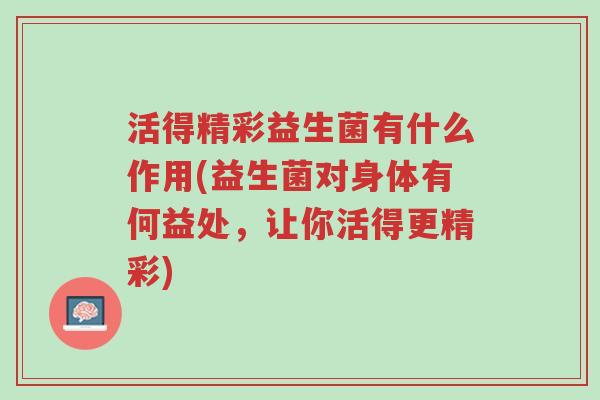 活得精彩益生菌有什么作用(益生菌对身体有何益处,让你活得更精彩)-第1张图片-超越 活得精彩益生菌有什么作用(益生菌对身体有何益处,让你活得更精彩)-第1张图片-超越