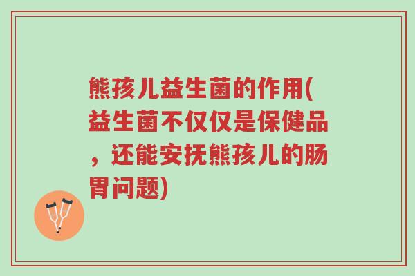 熊孩儿益生菌的作用(益生菌不仅仅是保健品,还能安抚熊孩儿的肠胃问题)-第1张图片-超越 熊孩儿益生菌的作用(益生菌不仅仅是保健品,还能安抚熊孩儿的肠胃问题)-第1张图片-超越