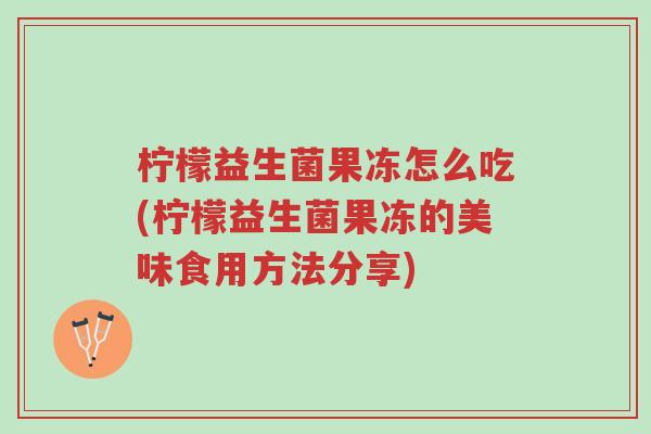 柠檬益生菌果冻怎么吃(柠檬益生菌果冻的美味食用方法分享)-第1张图片-超越 柠檬益生菌果冻怎么吃(柠檬益生菌果冻的美味食用方法分享)-第1张图片-超越
