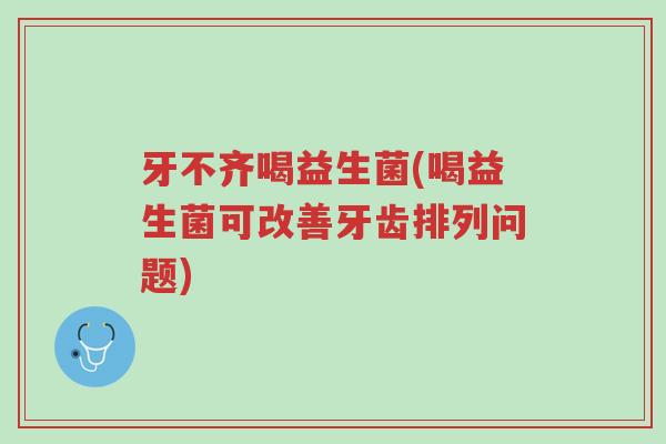 牙不齐喝益生菌(喝益生菌可改善牙齿排列问题)-第1张图片-超越 牙不齐喝益生菌(喝益生菌可改善牙齿排列问题)-第1张图片-超越
