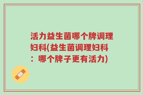 活力益生菌哪个牌调理妇科(益生菌调理妇科:哪个牌子更有活力)-第1张图片-超越 活力益生菌哪个牌调理妇科(益生菌调理妇科:哪个牌子更有活力)-第1张图片-超越