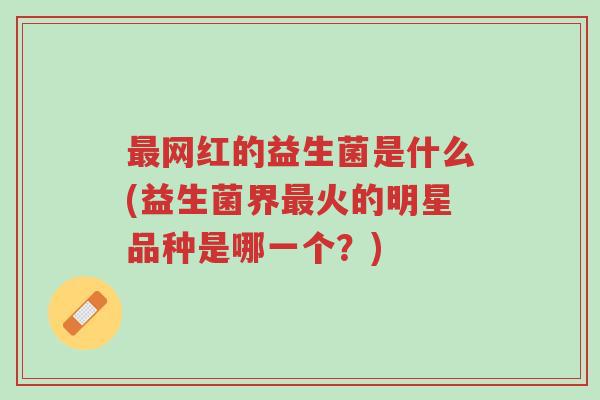 最网红的益生菌是什么(益生菌界最火的明星品种是哪一个?)-第1张图片-超越 最网红的益生菌是什么(益生菌界最火的明星品种是哪一个?)-第1张图片-超越