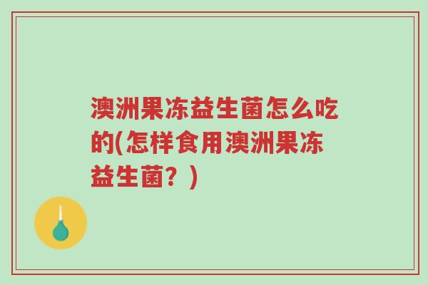 澳洲果冻益生菌怎么吃的(怎样食用澳洲果冻益生菌?)-第1张图片-超越 澳洲果冻益生菌怎么吃的(怎样食用澳洲果冻益生菌?)-第1张图片-超越