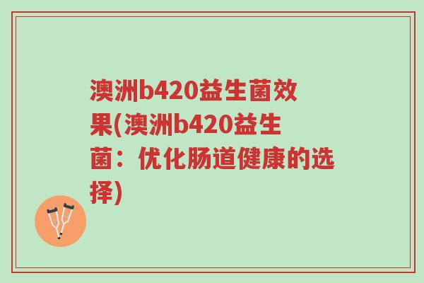 澳洲b420益生菌效果(澳洲b420益生菌:优化肠道健康的选择)-第1张图片-超越 澳洲b420益生菌效果(澳洲b420益生菌:优化肠道健康的选择)-第1张图片-超越