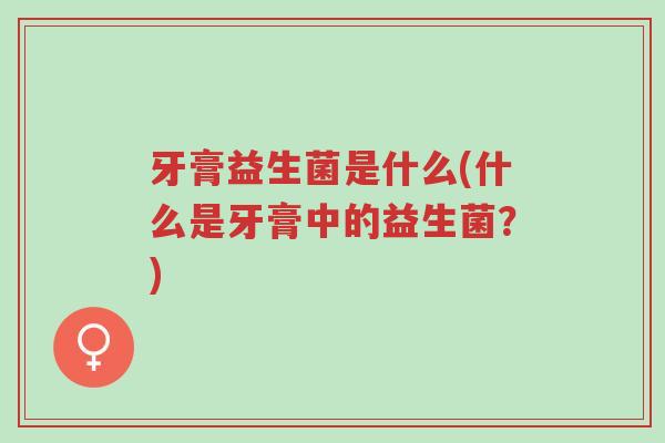 牙膏益生菌是什么(什么是牙膏中的益生菌?)-第1张图片-超越 牙膏益生菌是什么(什么是牙膏中的益生菌?)-第1张图片-超越