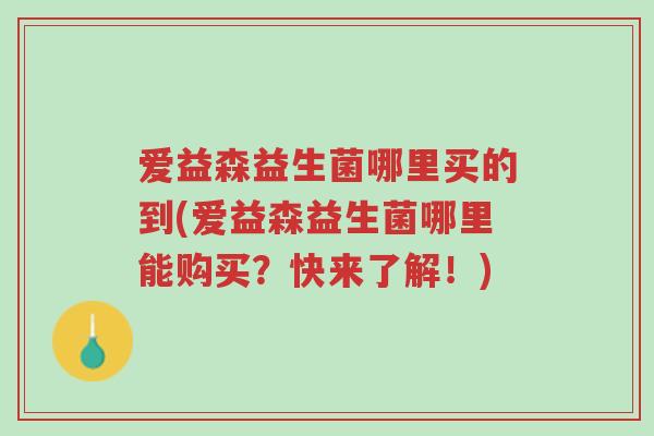 爱益森益生菌哪里买的到(爱益森益生菌哪里能购买?快来了解!)-第1张图片-超越 爱益森益生菌哪里买的到(爱益森益生菌哪里能购买?快来了解!)-第1张图片-超越