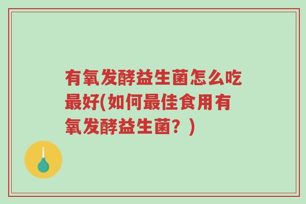 有氧发酵益生菌怎么吃最好(如何最佳食用有氧发酵益生菌?)-第1张图片-超越 有氧发酵益生菌怎么吃最好(如何最佳食用有氧发酵益生菌?)-第1张图片-超越
