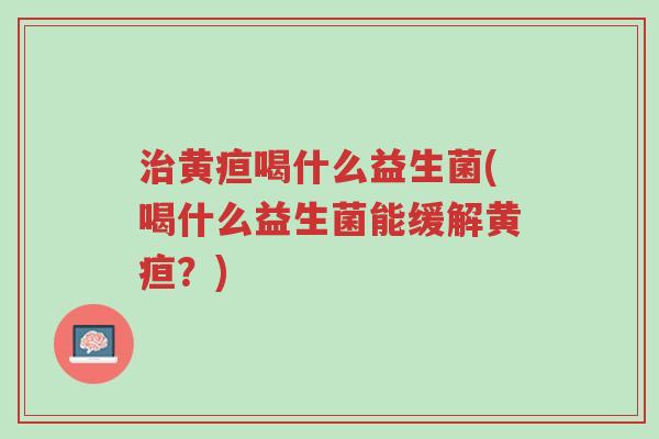 治黄疸喝什么益生菌(喝什么益生菌能缓解黄疸?)-第1张图片-超越 治黄疸喝什么益生菌(喝什么益生菌能缓解黄疸?)-第1张图片-超越