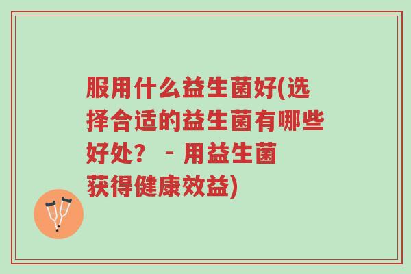服用什么益生菌好(选择合适的益生菌有哪些好处? - 用益生菌获得健康效益)-第1张图片-超越 服用什么益生菌好(选择合适的益生菌有哪些好处? - 用益生菌获得健康效益)-第1张图片-超越