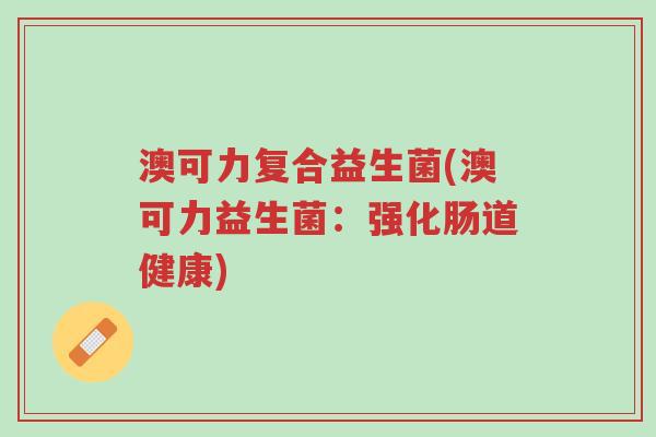 澳可力复合益生菌(澳可力益生菌:强化肠道健康)-第1张图片-超越 澳可力复合益生菌(澳可力益生菌:强化肠道健康)-第1张图片-超越