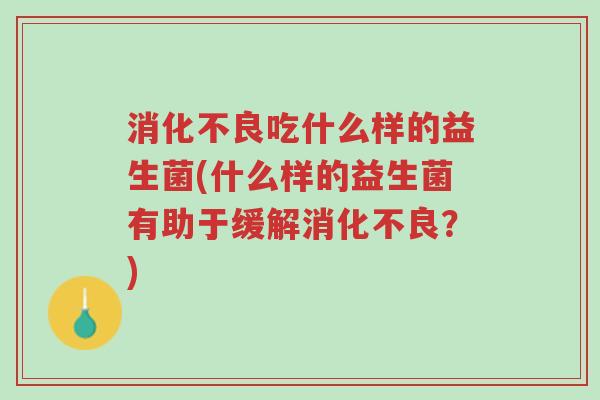 消化不良吃什么样的益生菌(什么样的益生菌有助于缓解消化不良?)-第1张图片-超越 消化不良吃什么样的益生菌(什么样的益生菌有助于缓解消化不良?)-第1张图片-超越