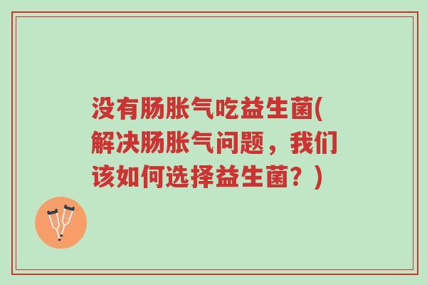 没有肠胀气吃益生菌(解决肠胀气问题,我们该如何选择益生菌?)-第1张图片-超越 没有肠胀气吃益生菌(解决肠胀气问题,我们该如何选择益生菌?)-第1张图片-超越