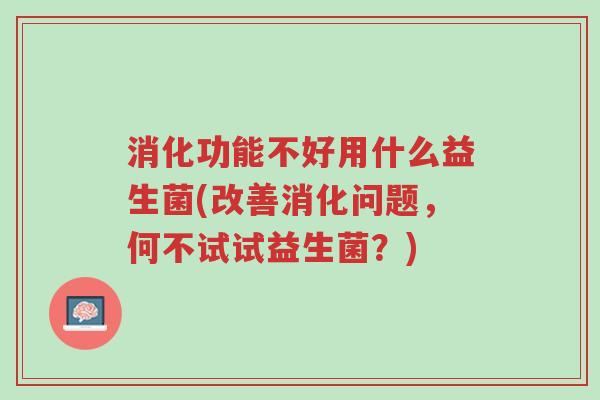 消化功能不好用什么益生菌(改善消化问题,何不试试益生菌?)-第1张图片-超越 消化功能不好用什么益生菌(改善消化问题,何不试试益生菌?)-第1张图片-超越