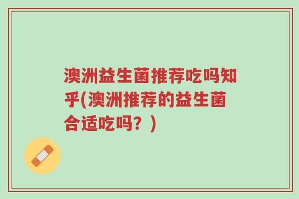 澳洲益生菌推荐吃吗知乎(澳洲推荐的益生菌合适吃吗?)-第1张图片-超越 澳洲益生菌推荐吃吗知乎(澳洲推荐的益生菌合适吃吗?)-第1张图片-超越