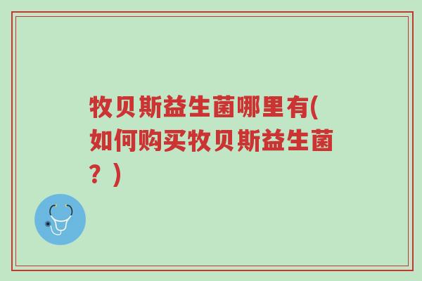 牧贝斯益生菌哪里有(如何购买牧贝斯益生菌?)-第1张图片-超越 牧贝斯益生菌哪里有(如何购买牧贝斯益生菌?)-第1张图片-超越