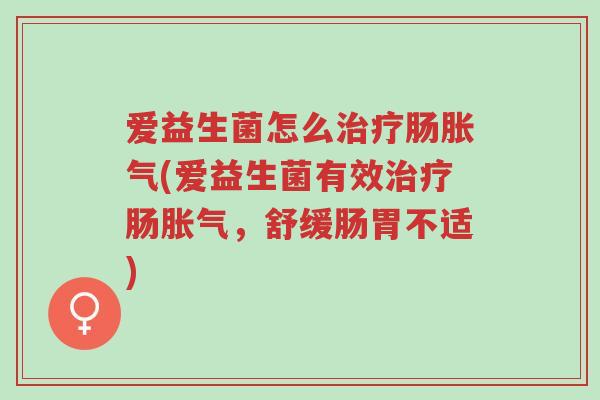 爱益生菌怎么治疗肠胀气(爱益生菌有效治疗肠胀气，舒缓肠胃不适)-第1张图片-超越