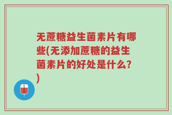 无蔗糖益生菌素片有哪些(无添加蔗糖的益生菌素片的好处是什么?)-第1张图片-超越 无蔗糖益生菌素片有哪些(无添加蔗糖的益生菌素片的好处是什么?)-第1张图片-超越