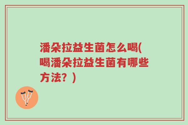 潘朵拉益生菌怎么喝(喝潘朵拉益生菌有哪些方法?)-第1张图片-超越 潘朵拉益生菌怎么喝(喝潘朵拉益生菌有哪些方法?)-第1张图片-超越