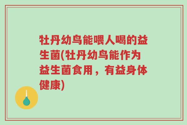 牡丹幼鸟能喂人喝的益生菌(牡丹幼鸟能作为益生菌食用,有益身体健康)-第1张图片-超越 牡丹幼鸟能喂人喝的益生菌(牡丹幼鸟能作为益生菌食用,有益身体健康)-第1张图片-超越