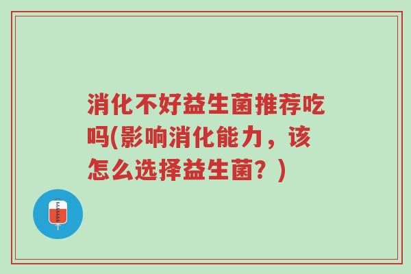 消化不好益生菌推荐吃吗(影响消化能力,该怎么选择益生菌?)-第1张图片-超越 消化不好益生菌推荐吃吗(影响消化能力,该怎么选择益生菌?)-第1张图片-超越