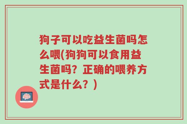 狗子可以吃益生菌吗怎么喂(狗狗可以食用益生菌吗?正确的喂养方式是什么?)-第1张图片-超越 狗子可以吃益生菌吗怎么喂(狗狗可以食用益生菌吗?正确的喂养方式是什么?)-第1张图片-超越