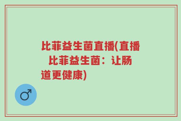 比菲益生菌直播(直播 比菲益生菌:让肠道更健康)-第1张图片-超越 比菲益生菌直播(直播 比菲益生菌:让肠道更健康)-第1张图片-超越