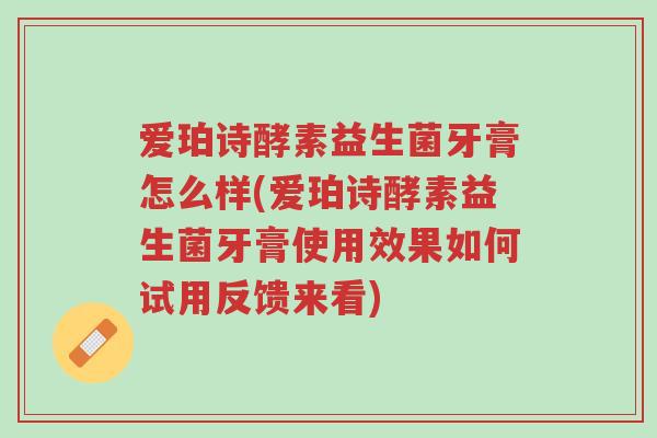 爱珀诗酵素益生菌牙膏怎么样(爱珀诗酵素益生菌牙膏使用效果如何试用反馈来看)-第1张图片-超越 爱珀诗酵素益生菌牙膏怎么样(爱珀诗酵素益生菌牙膏使用效果如何试用反馈来看)-第1张图片-超越