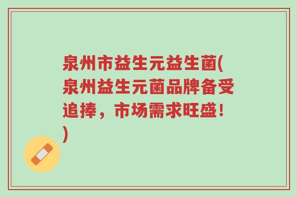 泉州市益生元益生菌(泉州益生元菌品牌备受追捧，市场需求旺盛！)-第1张图片-超越