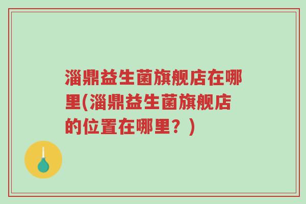 淄鼎益生菌旗舰店在哪里(淄鼎益生菌旗舰店的位置在哪里？)-第1张图片-超越