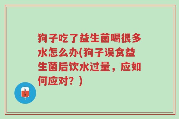 狗子吃了益生菌喝很多水怎么办(狗子误食益生菌后饮水过量,应如何应对?)-第1张图片-超越 狗子吃了益生菌喝很多水怎么办(狗子误食益生菌后饮水过量,应如何应对?)-第1张图片-超越