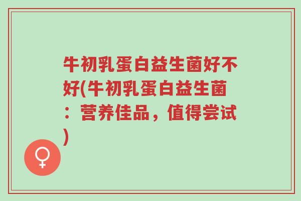 牛初乳蛋白益生菌好不好(牛初乳蛋白益生菌:营养佳品,值得尝试)-第1张图片-超越 牛初乳蛋白益生菌好不好(牛初乳蛋白益生菌:营养佳品,值得尝试)-第1张图片-超越