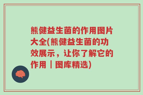 熊健益生菌的作用图片大全(熊健益生菌的功效展示,让你了解它的作用|图库精选)-第1张图片-超越 熊健益生菌的作用图片大全(熊健益生菌的功效展示,让你了解它的作用|图库精选)-第1张图片-超越