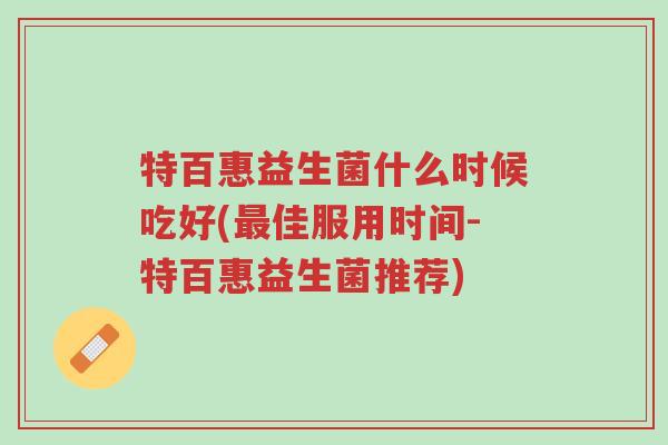 特百惠益生菌什么时候吃好(最佳服用时间-特百惠益生菌推荐)-第1张图片-超越 特百惠益生菌什么时候吃好(最佳服用时间-特百惠益生菌推荐)-第1张图片-超越