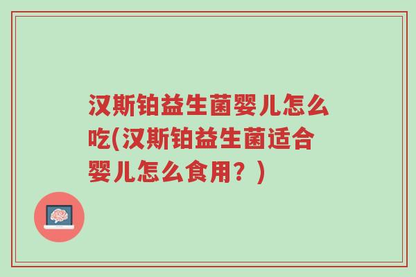 汉斯铂益生菌婴儿怎么吃(汉斯铂益生菌适合婴儿怎么食用?)-第1张图片-超越 汉斯铂益生菌婴儿怎么吃(汉斯铂益生菌适合婴儿怎么食用?)-第1张图片-超越