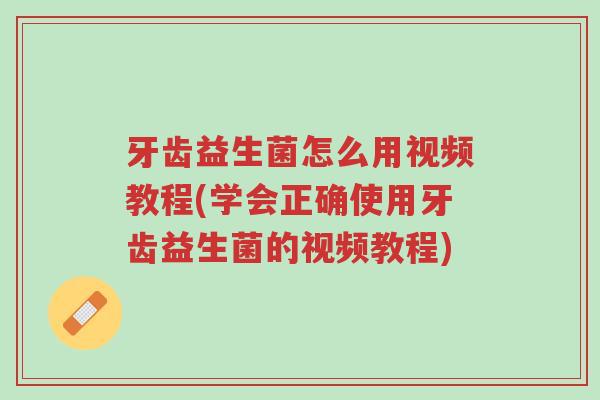 牙齿益生菌怎么用视频教程(学会正确使用牙齿益生菌的视频教程)-第1张图片-超越 牙齿益生菌怎么用视频教程(学会正确使用牙齿益生菌的视频教程)-第1张图片-超越
