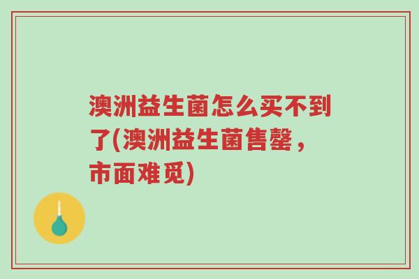 澳洲益生菌怎么买不到了(澳洲益生菌售罄,市面难觅)-第1张图片-超越 澳洲益生菌怎么买不到了(澳洲益生菌售罄,市面难觅)-第1张图片-超越