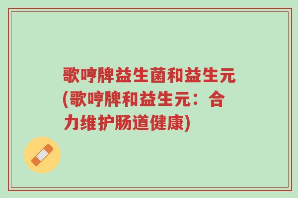 歌哼牌益生菌和益生元(歌哼牌和益生元:合力维护肠道健康)-第1张图片-超越 歌哼牌益生菌和益生元(歌哼牌和益生元:合力维护肠道健康)-第1张图片-超越