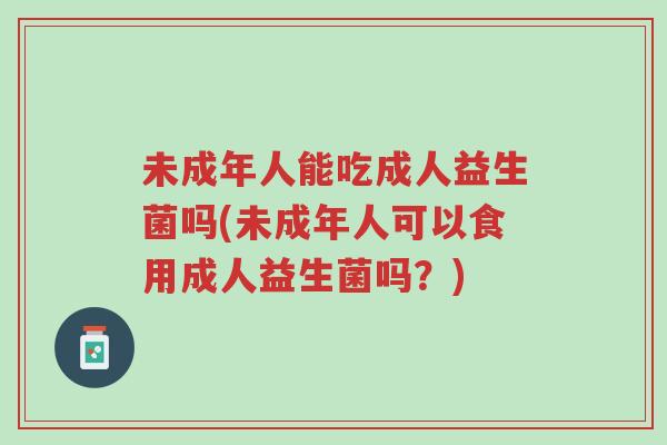 未成年人能吃成人益生菌吗(未成年人可以食用成人益生菌吗?)-第1张图片-超越 未成年人能吃成人益生菌吗(未成年人可以食用成人益生菌吗?)-第1张图片-超越