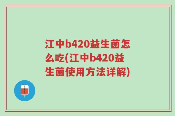 江中b420益生菌怎么吃(江中b420益生菌使用方法详解)-第1张图片-超越 江中b420益生菌怎么吃(江中b420益生菌使用方法详解)-第1张图片-超越