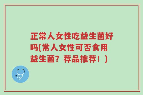 正常人女性吃益生菌好吗(常人女性可否食用益生菌?荐品推荐!)-第1张图片-超越 正常人女性吃益生菌好吗(常人女性可否食用益生菌?荐品推荐!)-第1张图片-超越