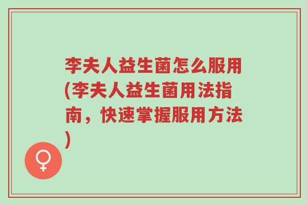 李夫人益生菌怎么服用(李夫人益生菌用法指南,快速掌握服用方法)-第1张图片-超越 李夫人益生菌怎么服用(李夫人益生菌用法指南,快速掌握服用方法)-第1张图片-超越