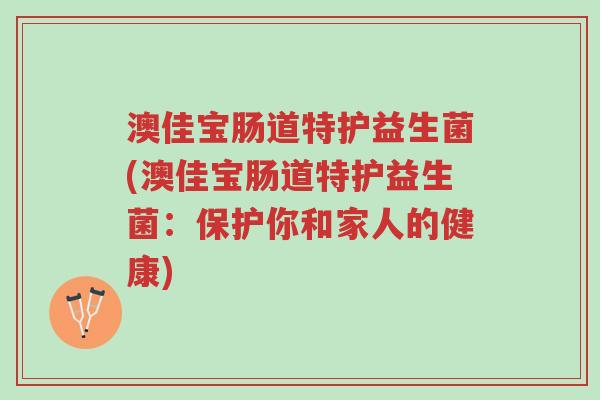 澳佳宝肠道特护益生菌(澳佳宝肠道特护益生菌:保护你和家人的健康)-第1张图片-超越 澳佳宝肠道特护益生菌(澳佳宝肠道特护益生菌:保护你和家人的健康)-第1张图片-超越
