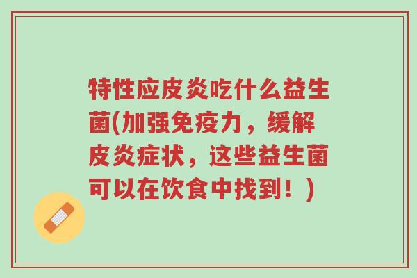特性应皮炎吃什么益生菌(加强免疫力,缓解皮炎症状,这些益生菌可以在饮食中找到!)-第1张图片-超越 特性应皮炎吃什么益生菌(加强免疫力,缓解皮炎症状,这些益生菌可以在饮食中找到!)-第1张图片-超越