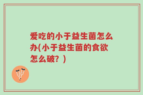 爱吃的小于益生菌怎么办(小于益生菌的食欲怎么破?)-第1张图片-超越 爱吃的小于益生菌怎么办(小于益生菌的食欲怎么破?)-第1张图片-超越