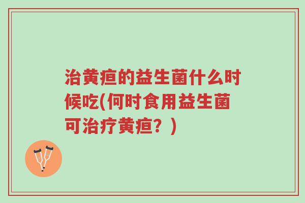 治黄疸的益生菌什么时候吃(何时食用益生菌可治疗黄疸?)-第1张图片-超越 治黄疸的益生菌什么时候吃(何时食用益生菌可治疗黄疸?)-第1张图片-超越