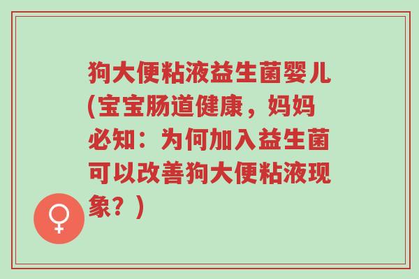 狗大便粘液益生菌婴儿(宝宝肠道健康,妈妈必知:为何加入益生菌可以改善狗大便粘液现象?)-第1张图片-超越 狗大便粘液益生菌婴儿(宝宝肠道健康,妈妈必知:为何加入益生菌可以改善狗大便粘液现象?)-第1张图片-超越