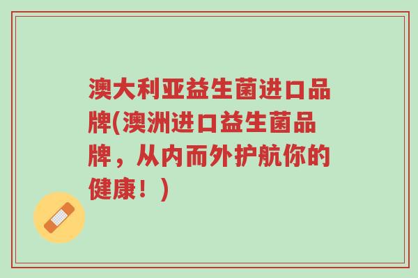 澳大利亚益生菌进口品牌(澳洲进口益生菌品牌,从内而外护航你的健康!)-第1张图片-超越 澳大利亚益生菌进口品牌(澳洲进口益生菌品牌,从内而外护航你的健康!)-第1张图片-超越