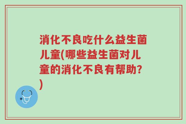消化不良吃什么益生菌儿童(哪些益生菌对儿童的消化不良有帮助?)-第1张图片-超越 消化不良吃什么益生菌儿童(哪些益生菌对儿童的消化不良有帮助?)-第1张图片-超越