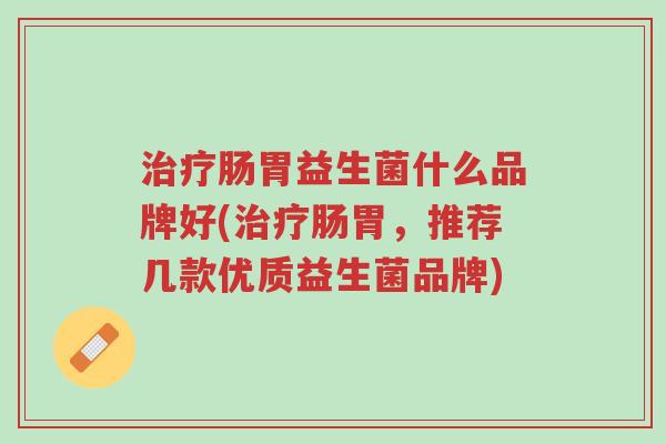 治疗肠胃益生菌什么品牌好(治疗肠胃,推荐几款优质益生菌品牌)-第1张图片-超越 治疗肠胃益生菌什么品牌好(治疗肠胃,推荐几款优质益生菌品牌)-第1张图片-超越