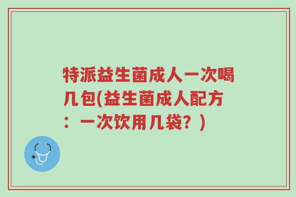 特派益生菌成人一次喝几包(益生菌成人配方:一次饮用几袋?)-第1张图片-超越 特派益生菌成人一次喝几包(益生菌成人配方:一次饮用几袋?)-第1张图片-超越
